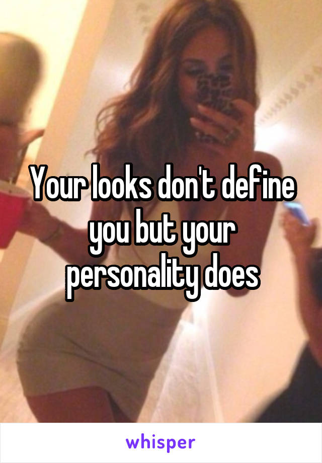 Your looks don't define you but your personality does