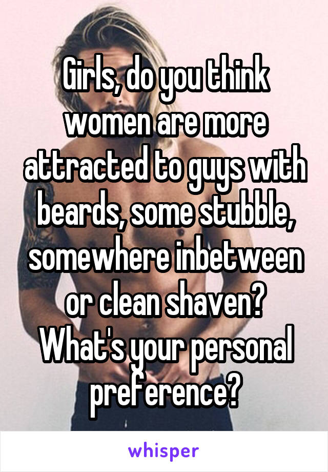 Girls, do you think women are more attracted to guys with beards, some stubble, somewhere inbetween or clean shaven? What's your personal preference?