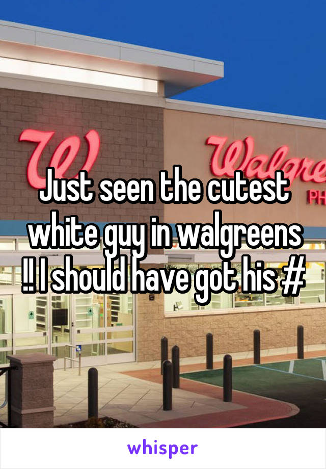 Just seen the cutest white guy in walgreens !! I should have got his #