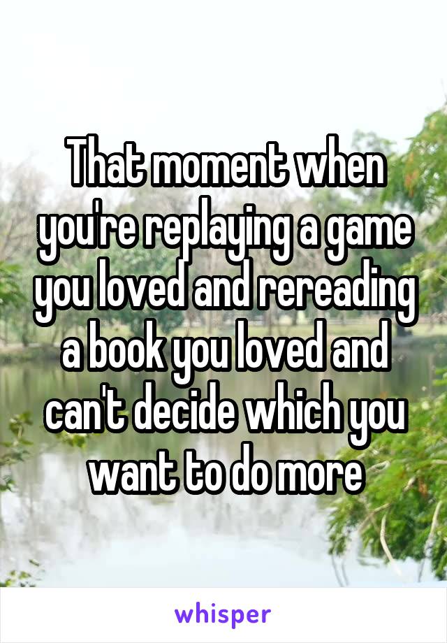 That moment when you're replaying a game you loved and rereading a book you loved and can't decide which you want to do more