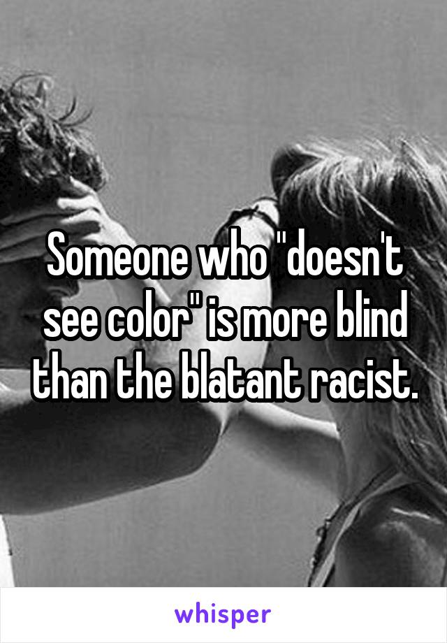 Someone who "doesn't see color" is more blind than the blatant racist.