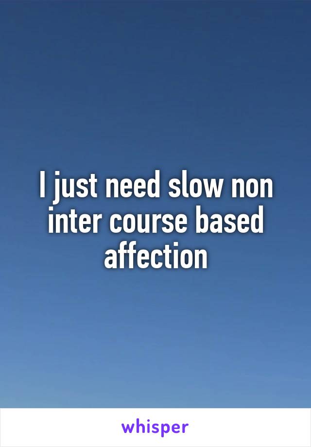 I just need slow non inter course based affection