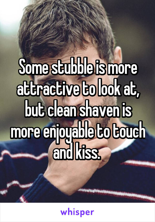 Some stubble is more attractive to look at, but clean shaven is more enjoyable to touch and kiss. 