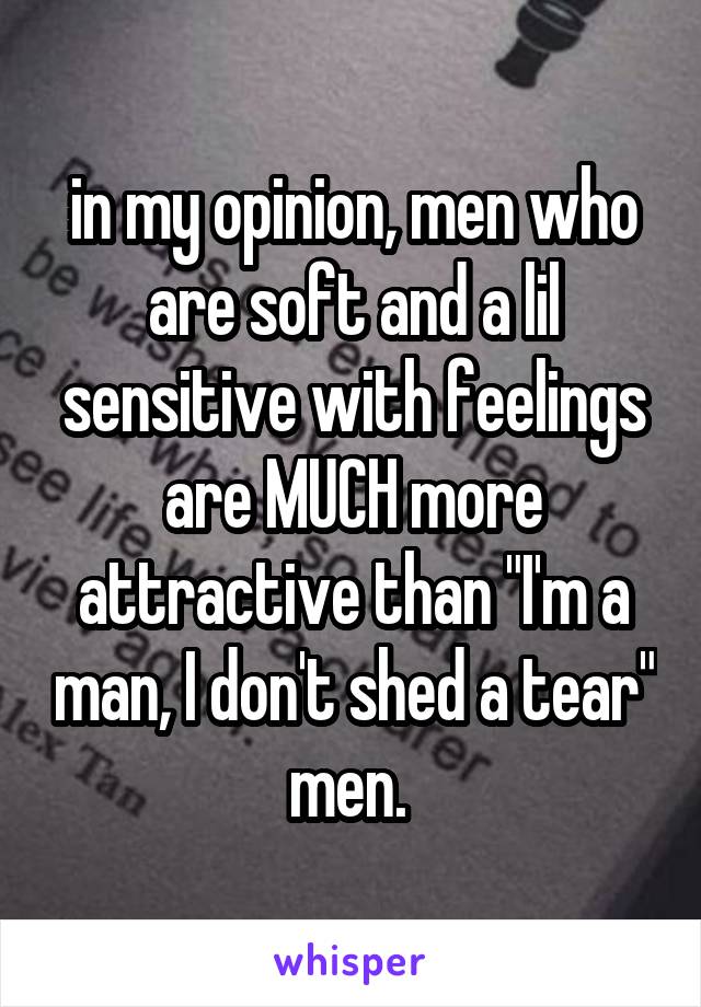 in my opinion, men who are soft and a lil sensitive with feelings are MUCH more attractive than "I'm a man, I don't shed a tear" men. 