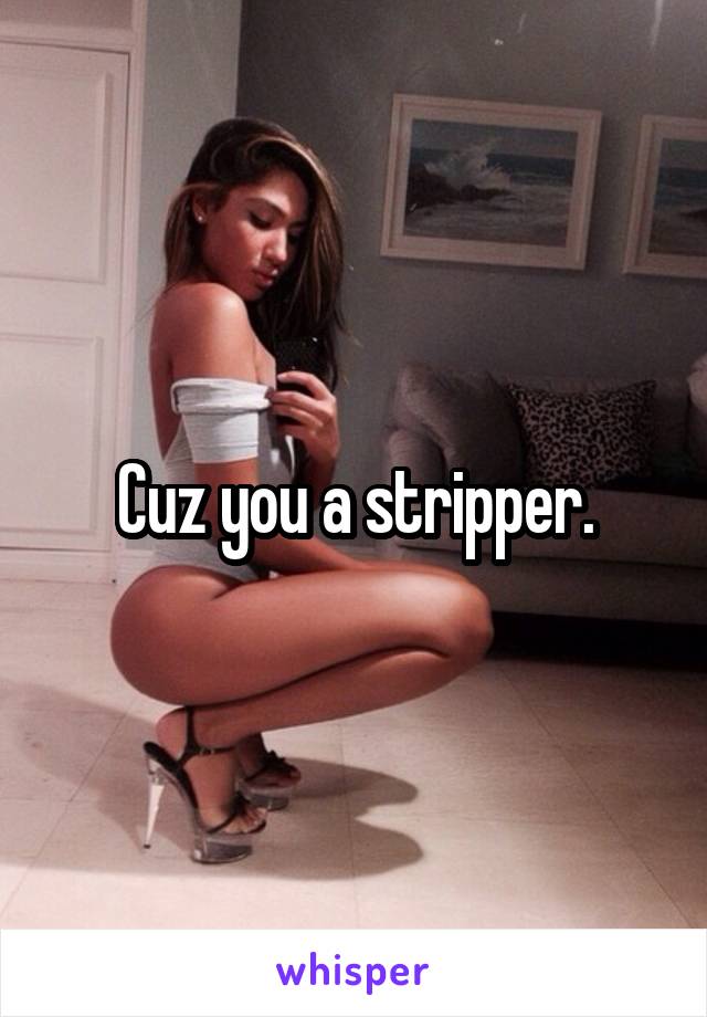 Cuz you a stripper.