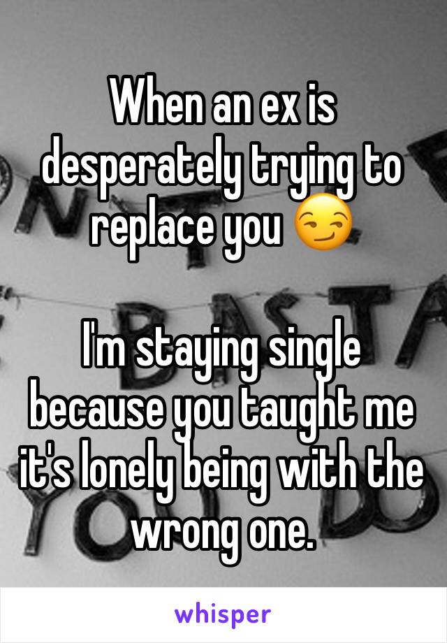 When an ex is desperately trying to replace you 😏

I'm staying single because you taught me it's lonely being with the wrong one.