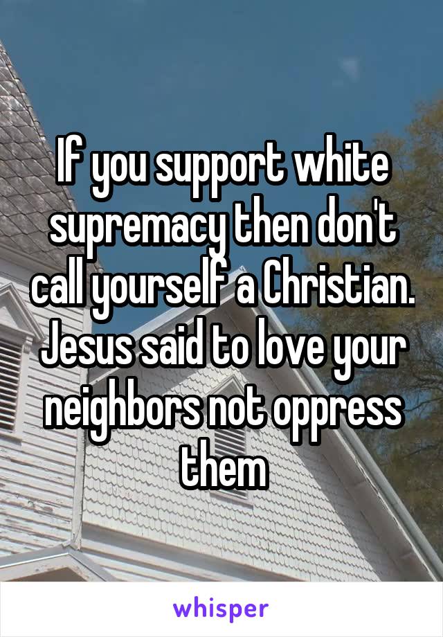 If you support white supremacy then don't call yourself a Christian. Jesus said to love your neighbors not oppress them