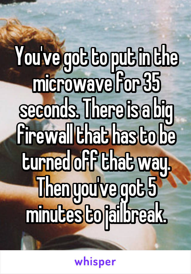 You've got to put in the microwave for 35 seconds. There is a big firewall that has to be turned off that way. Then you've got 5 minutes to jailbreak.