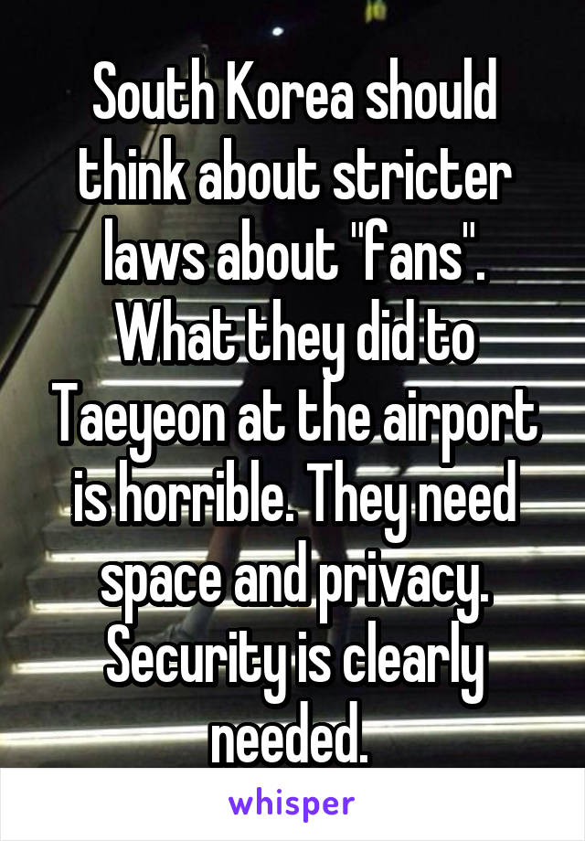 South Korea should think about stricter laws about "fans". What they did to Taeyeon at the airport is horrible. They need space and privacy. Security is clearly needed. 