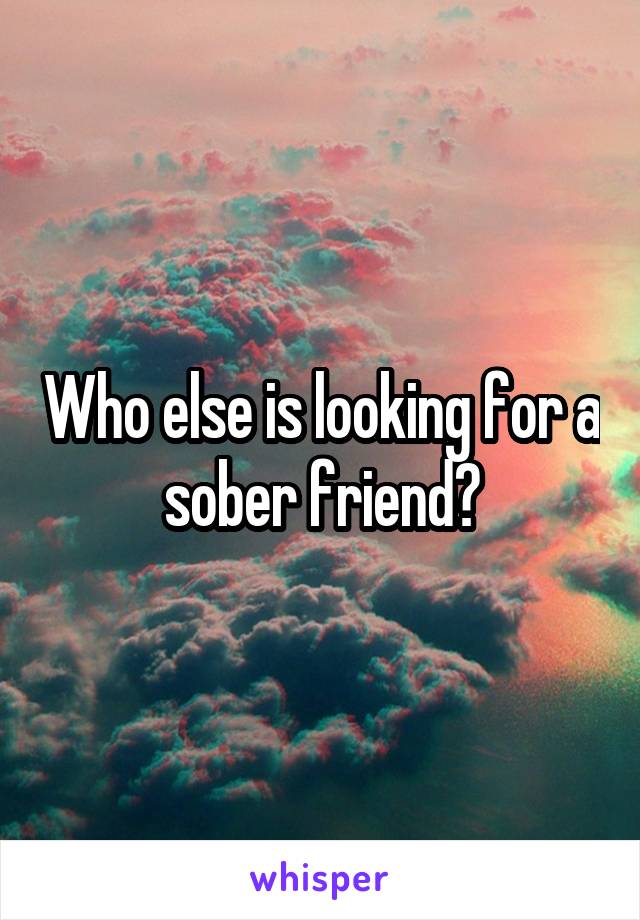 Who else is looking for a sober friend?