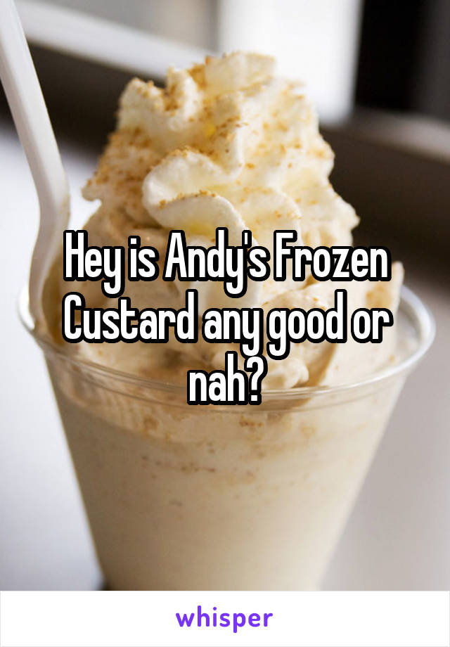 Hey is Andy's Frozen Custard any good or nah?