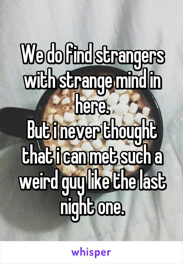 We do find strangers with strange mind in here.
But i never thought that i can met such a weird guy like the last night one.