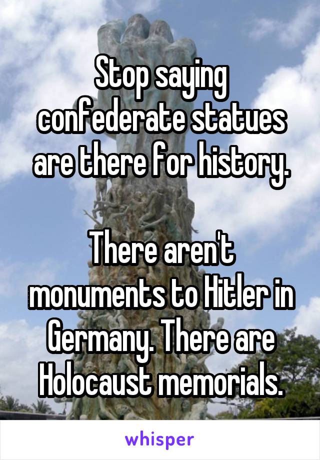 Stop saying confederate statues are there for history.

There aren't monuments to Hitler in Germany. There are Holocaust memorials.