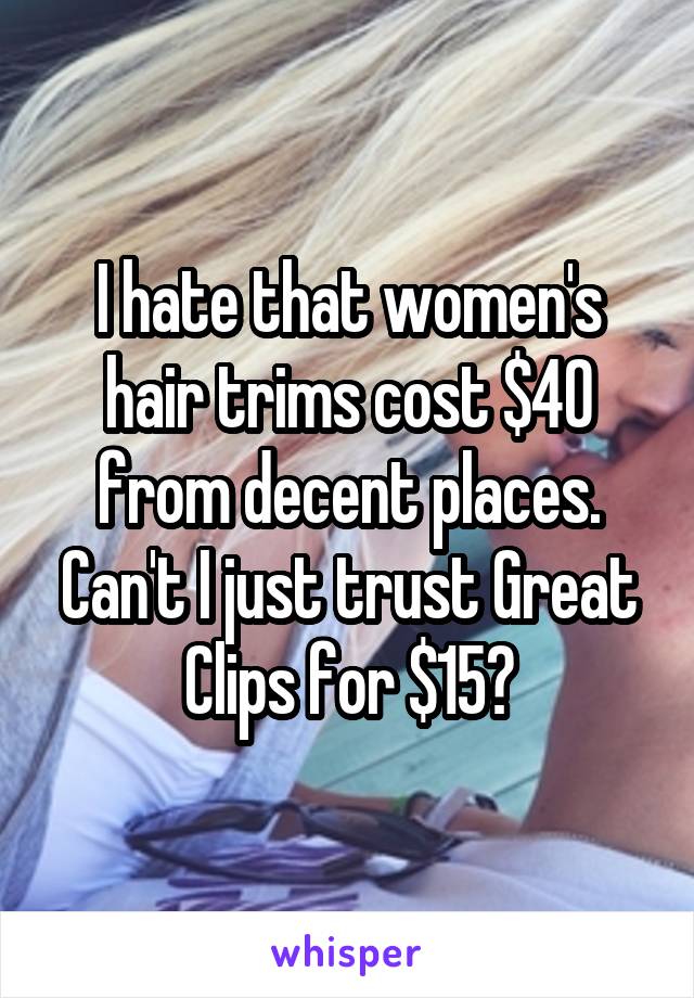 I hate that women's hair trims cost $40 from decent places. Can't I just trust Great Clips for $15?