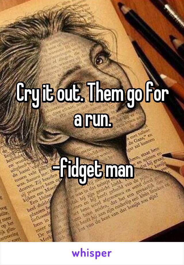 Cry it out. Them go for a run.

-fidget man