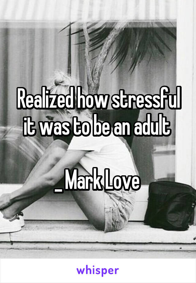 Realized how stressful it was to be an adult 

_ Mark Love 