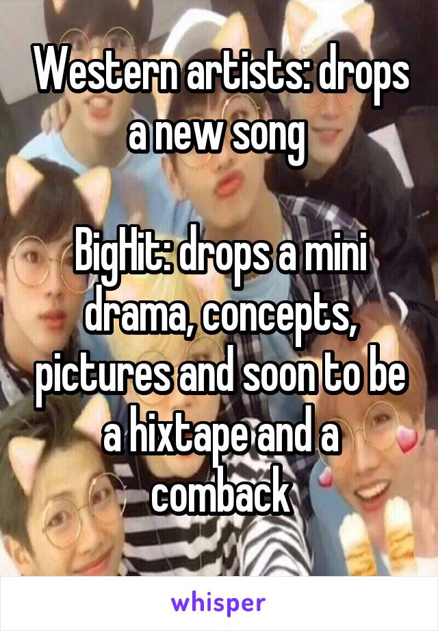 Western artists: drops a new song 

BigHit: drops a mini drama, concepts, pictures and soon to be a hixtape and a comback
