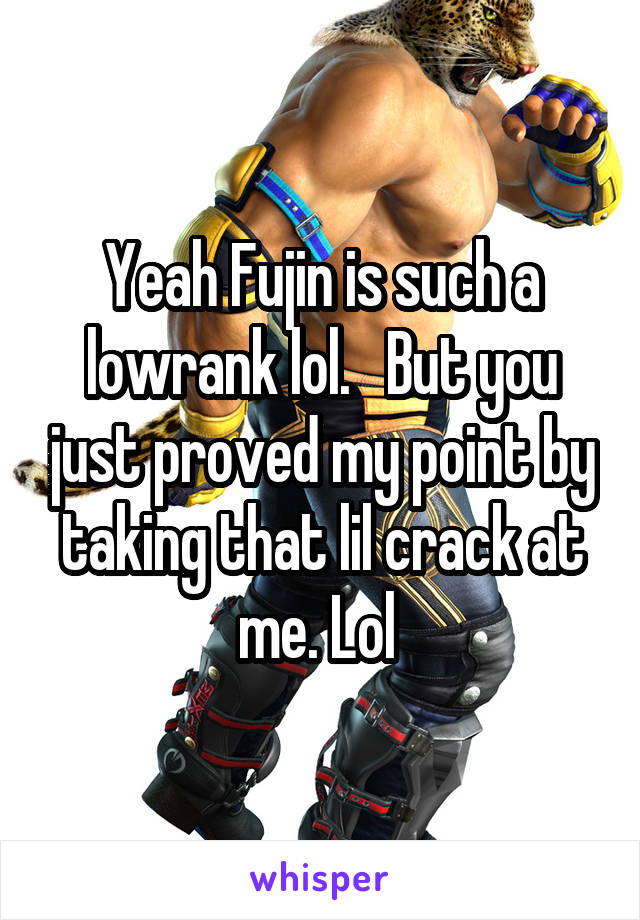 Yeah Fujin is such a lowrank lol.   But you just proved my point by taking that lil crack at me. Lol 