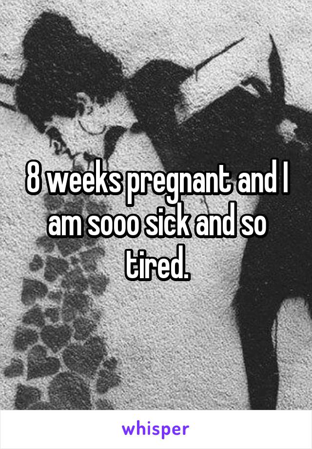 8 weeks pregnant and I am sooo sick and so tired.