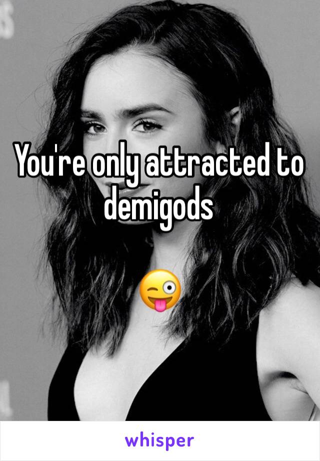 You're only attracted to demigods 

😜