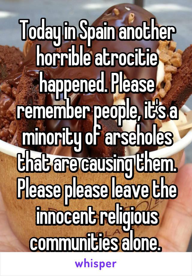 Today in Spain another horrible atrocitie happened. Please remember people, it's a minority of arseholes that are causing them. Please please leave the innocent religious communities alone. 