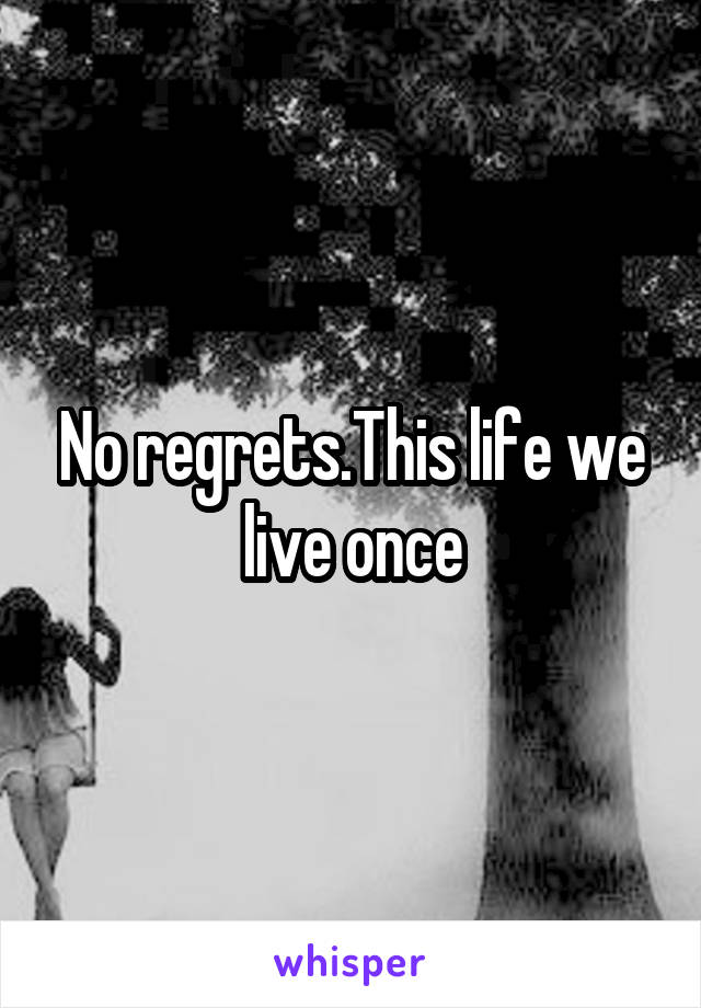No regrets.This life we live once