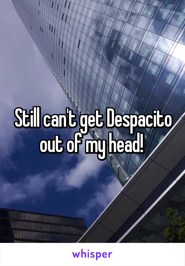 Still can't get Despacito out of my head! 