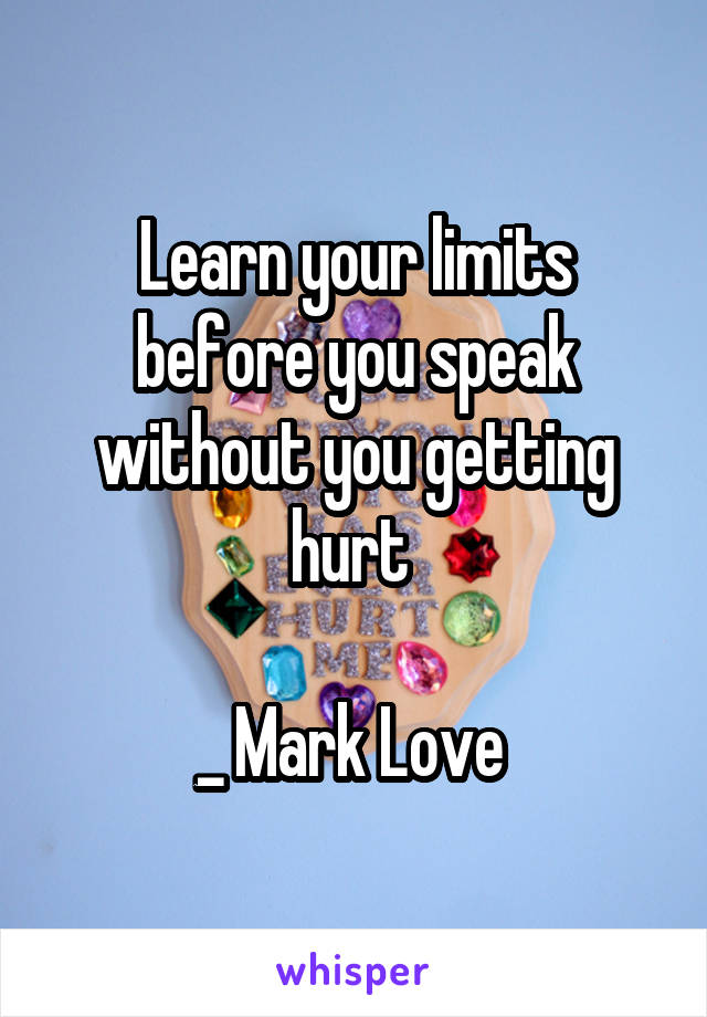 Learn your limits before you speak without you getting hurt 

_ Mark Love 