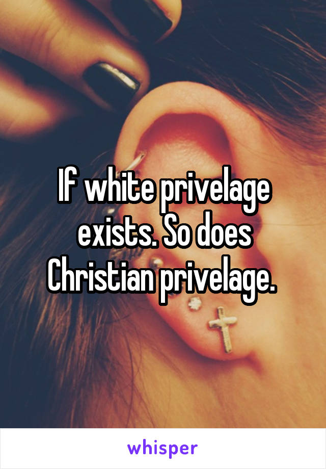 If white privelage exists. So does Christian privelage. 