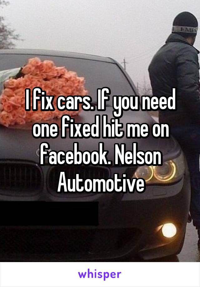 I fix cars. If you need one fixed hit me on facebook. Nelson Automotive