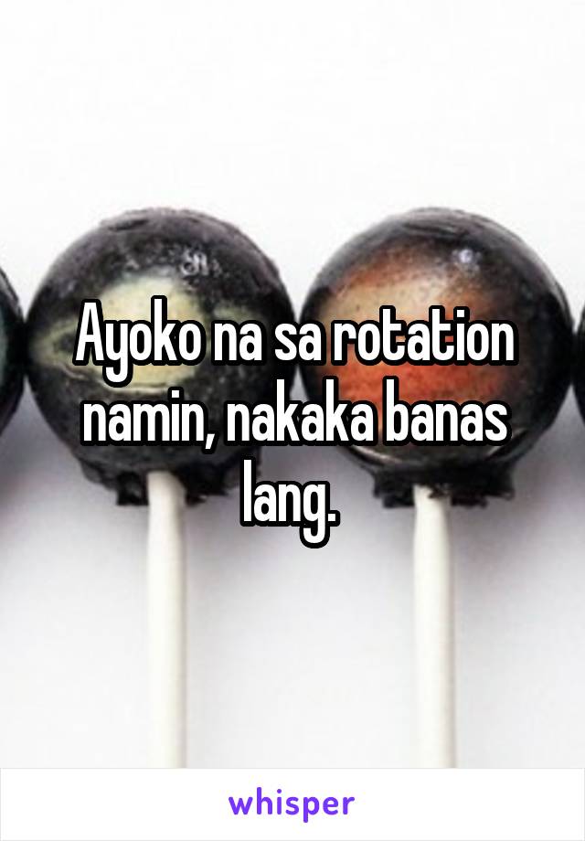 Ayoko na sa rotation namin, nakaka banas lang. 