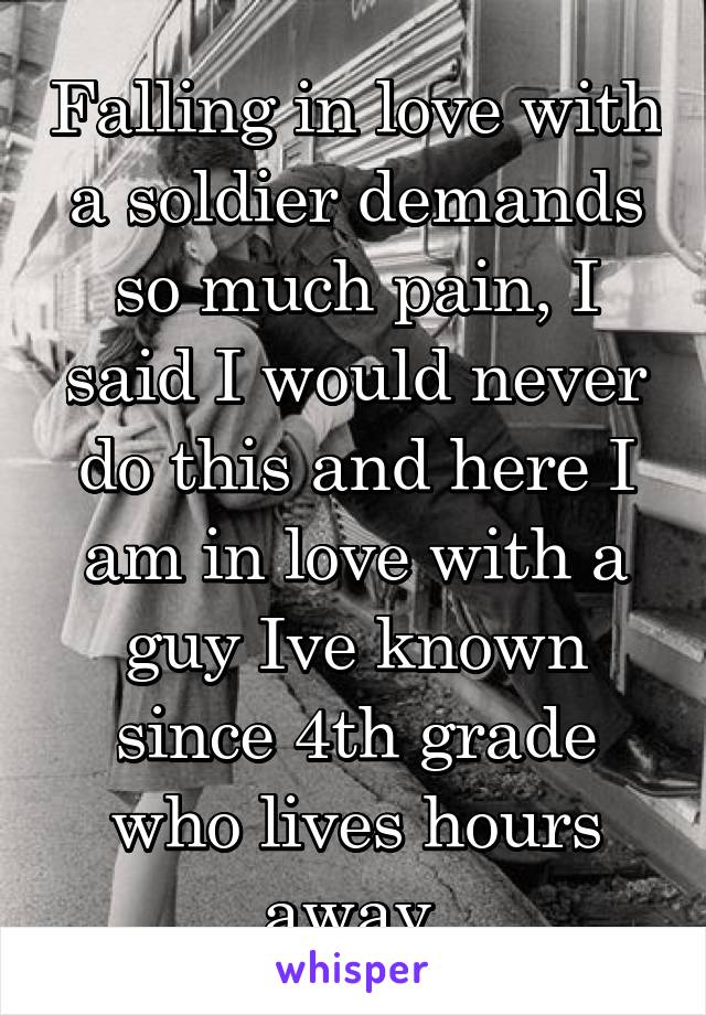 Falling in love with a soldier demands so much pain, I said I would never do this and here I am in love with a guy Ive known since 4th grade who lives hours away.