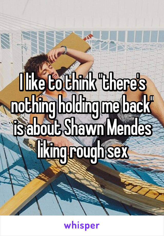 I like to think "there's nothing holding me back" is about Shawn Mendes liking rough sex