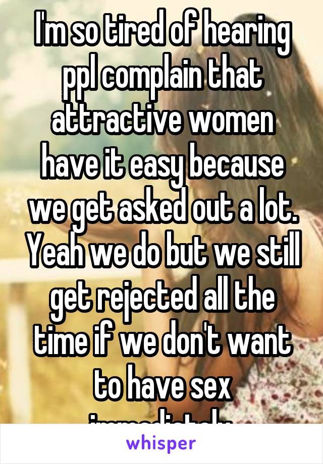 I'm so tired of hearing ppl complain that attractive women have it easy because we get asked out a lot. Yeah we do but we still get rejected all the time if we don't want to have sex immediately.