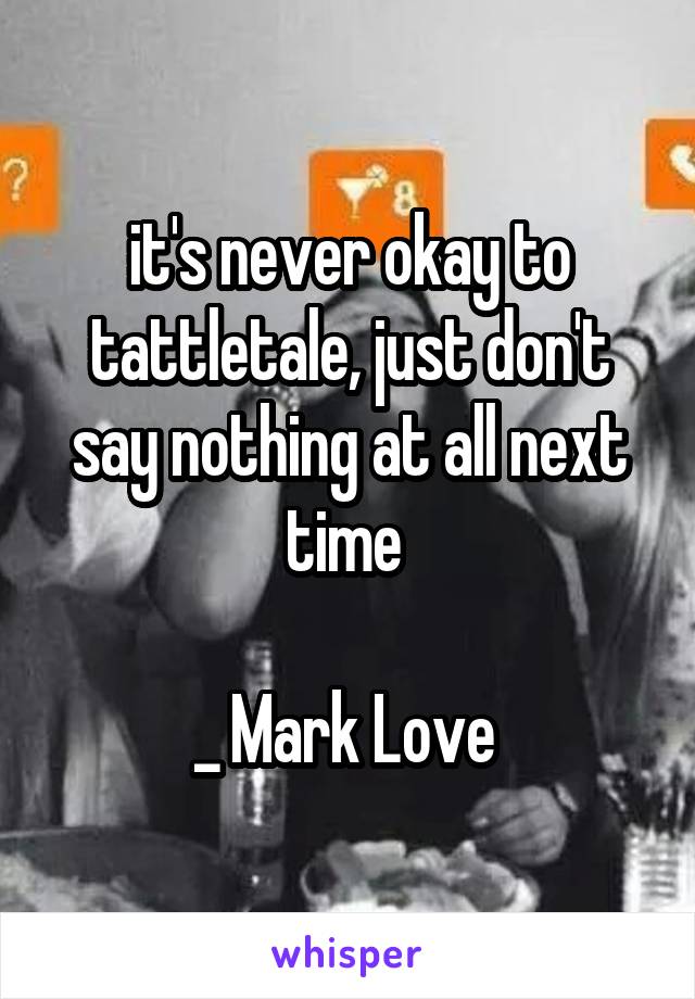 it's never okay to tattletale, just don't say nothing at all next time 

_ Mark Love 