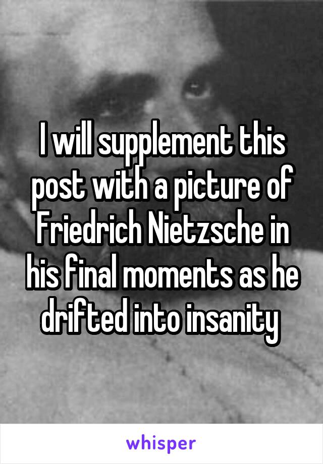 I will supplement this post with a picture of Friedrich Nietzsche in his final moments as he drifted into insanity 