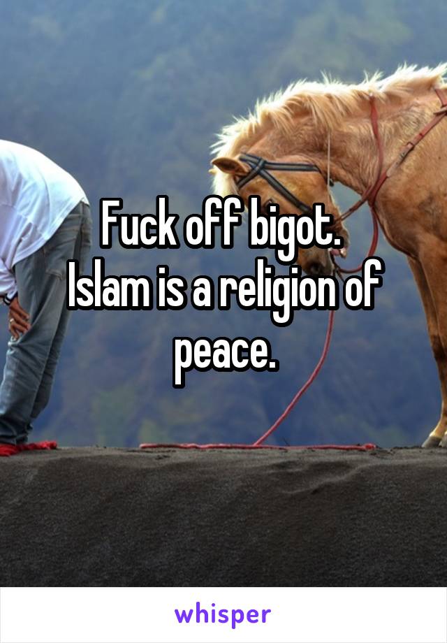 Fuck off bigot. 
Islam is a religion of peace.
