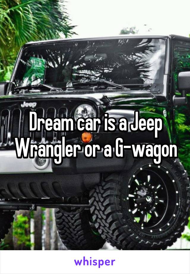 Dream car is a Jeep Wrangler or a G-wagon