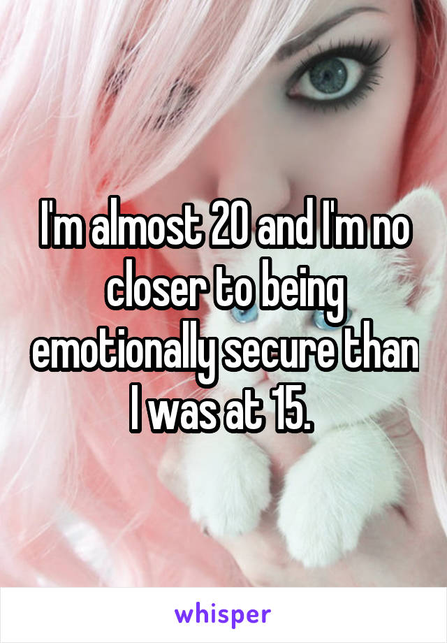 I'm almost 20 and I'm no closer to being emotionally secure than I was at 15. 