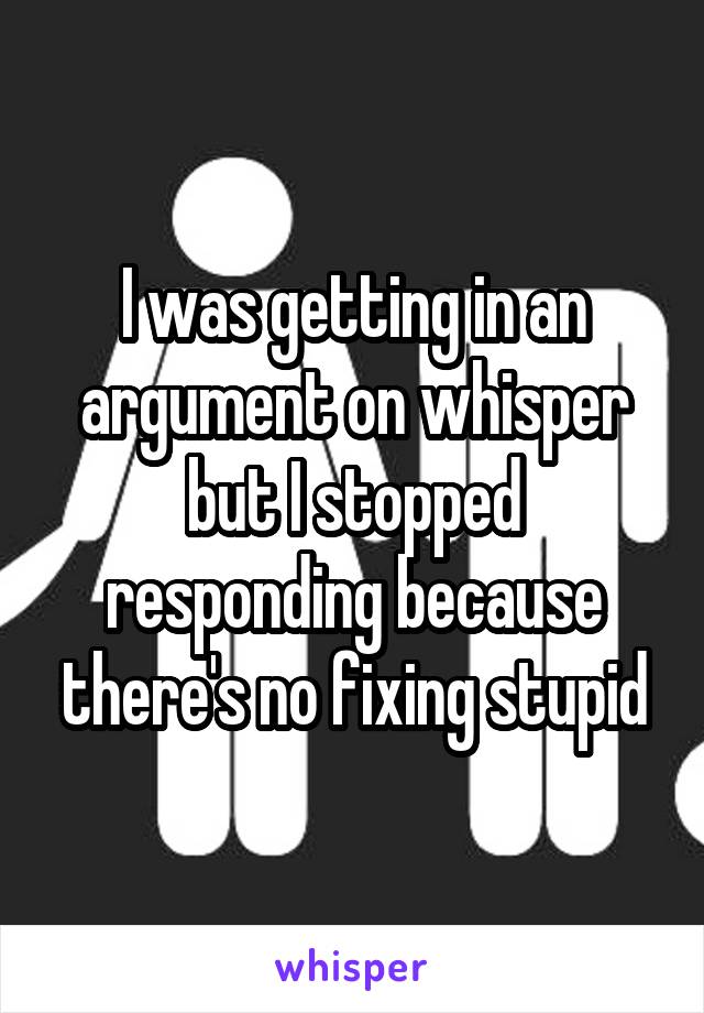 I was getting in an argument on whisper but I stopped responding because there's no fixing stupid