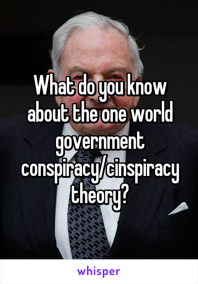 What do you know about the one world government conspiracy/cinspiracy theory?