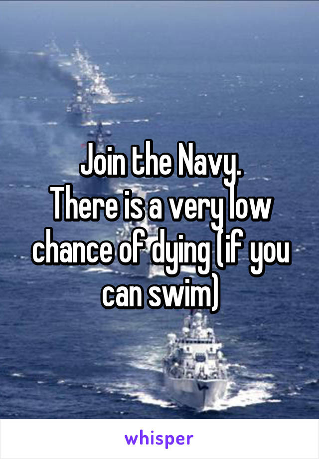 Join the Navy.
There is a very low chance of dying (if you can swim)