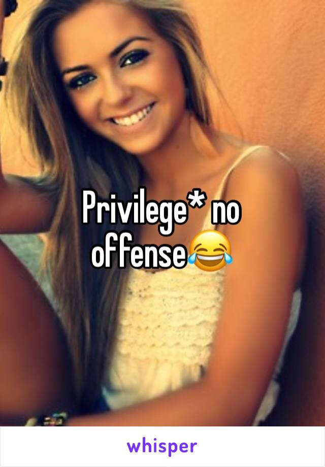 Privilege* no offense😂