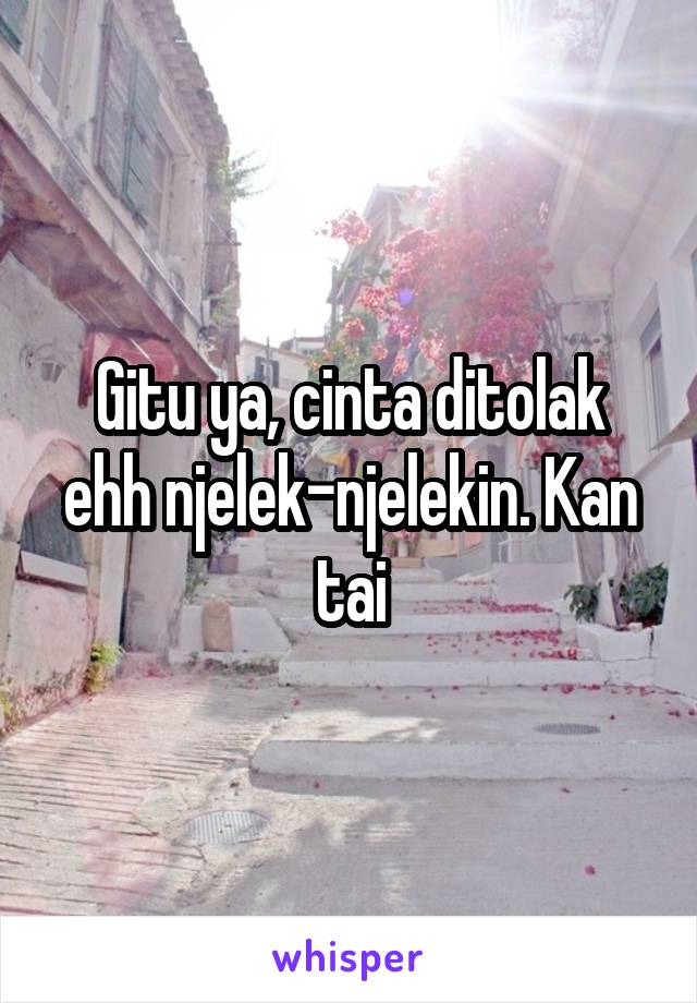 Gitu ya, cinta ditolak ehh njelek-njelekin. Kan tai