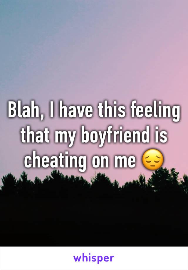 Blah, I have this feeling that my boyfriend is cheating on me 😔