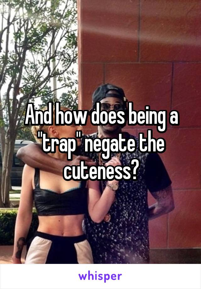 And how does being a "trap" negate the cuteness?