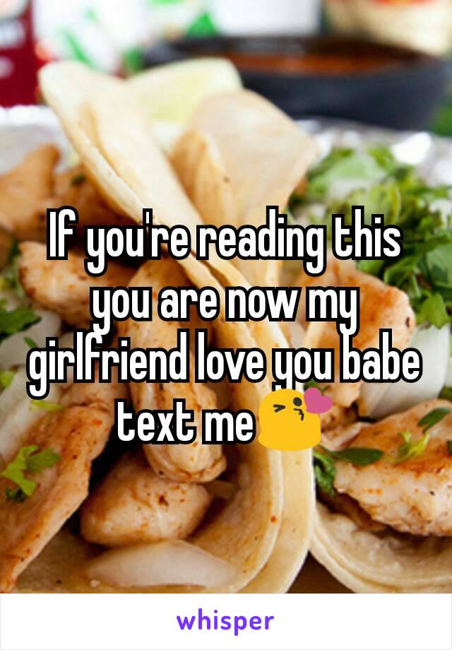 If you're reading this you are now my girlfriend love you babe text me😘