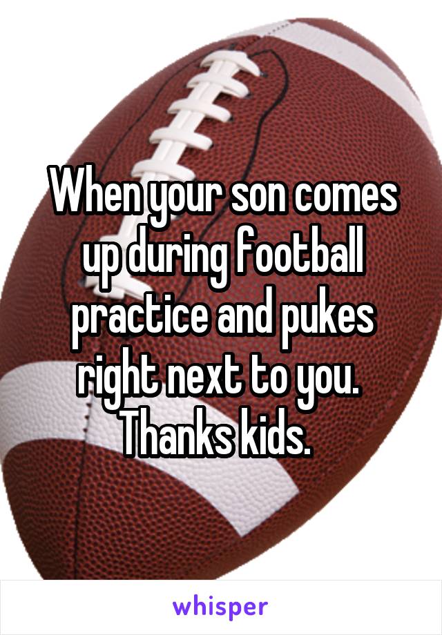 When your son comes up during football practice and pukes right next to you.  Thanks kids.  