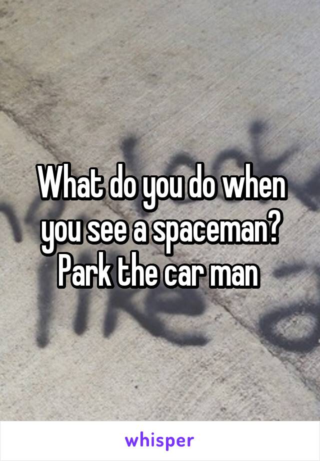 What do you do when you see a spaceman? Park the car man 