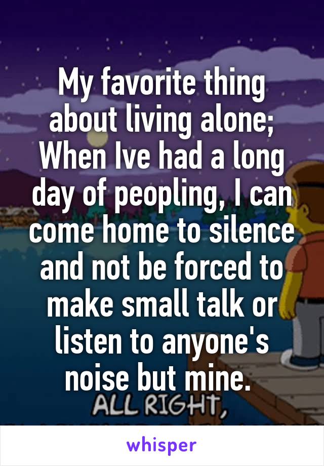 My favorite thing about living alone; When Ive had a long day of peopling, I can come home to silence and not be forced to make small talk or listen to anyone's noise but mine. 